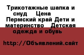 Трикотажные шапка и снуд. › Цена ­ 500 - Пермский край Дети и материнство » Детская одежда и обувь   